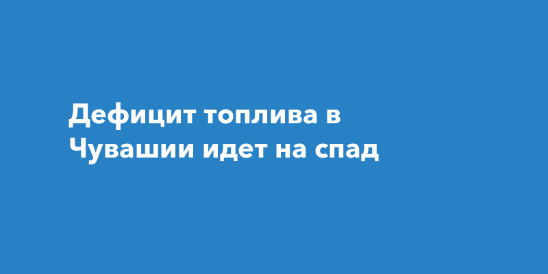 Дефицит топлива в Чувашии идет на спад — Чебоксары Live