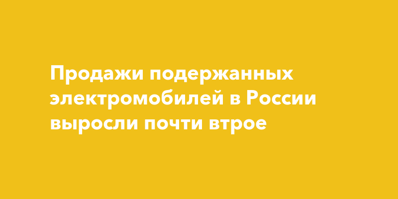 Продажи подержанных электромобилей в России выросли почти втрое — togliatti24.ru