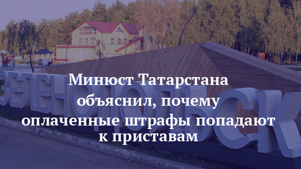 Минюст Татарстана объяснил, почему оплаченные штрафы попадают к приставам — газета Зеленодольская правда