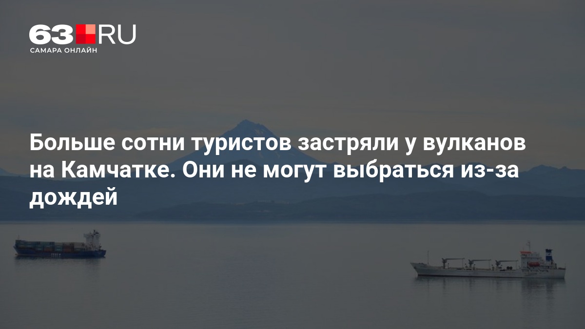 Больше сотни туристов застряли у вулканов на Камчатке. Они не могут выбраться из-за дождей — 63.ру