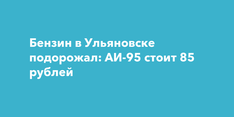 Бензин в Ульяновске подорожал: АИ-95 стоит 85 рублей — ПроГород Ульяновск