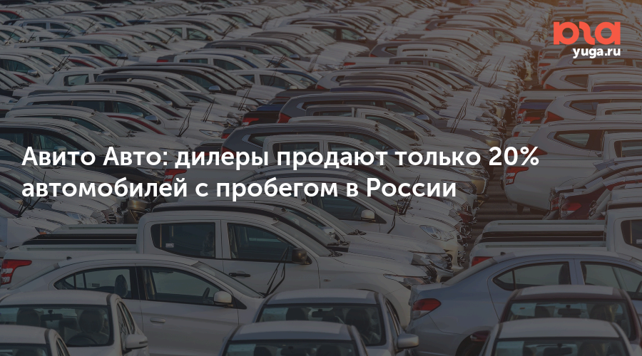 Авито Авто: дилеры продают только 20% автомобилей с пробегом в России — Юга.ру