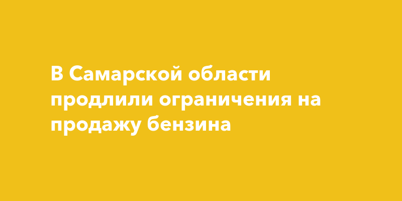 В Самарской области продлили ограничения на продажу бензина — togliatti24.ru