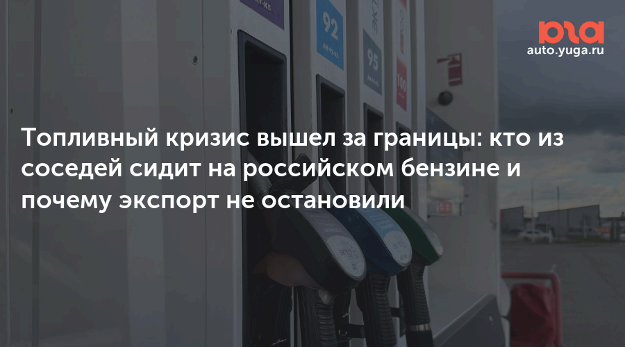 Топливный кризис вышел за границы: кто из соседей сидит на российском бензине и почему экспорт не остановили — Авто Юга.ру