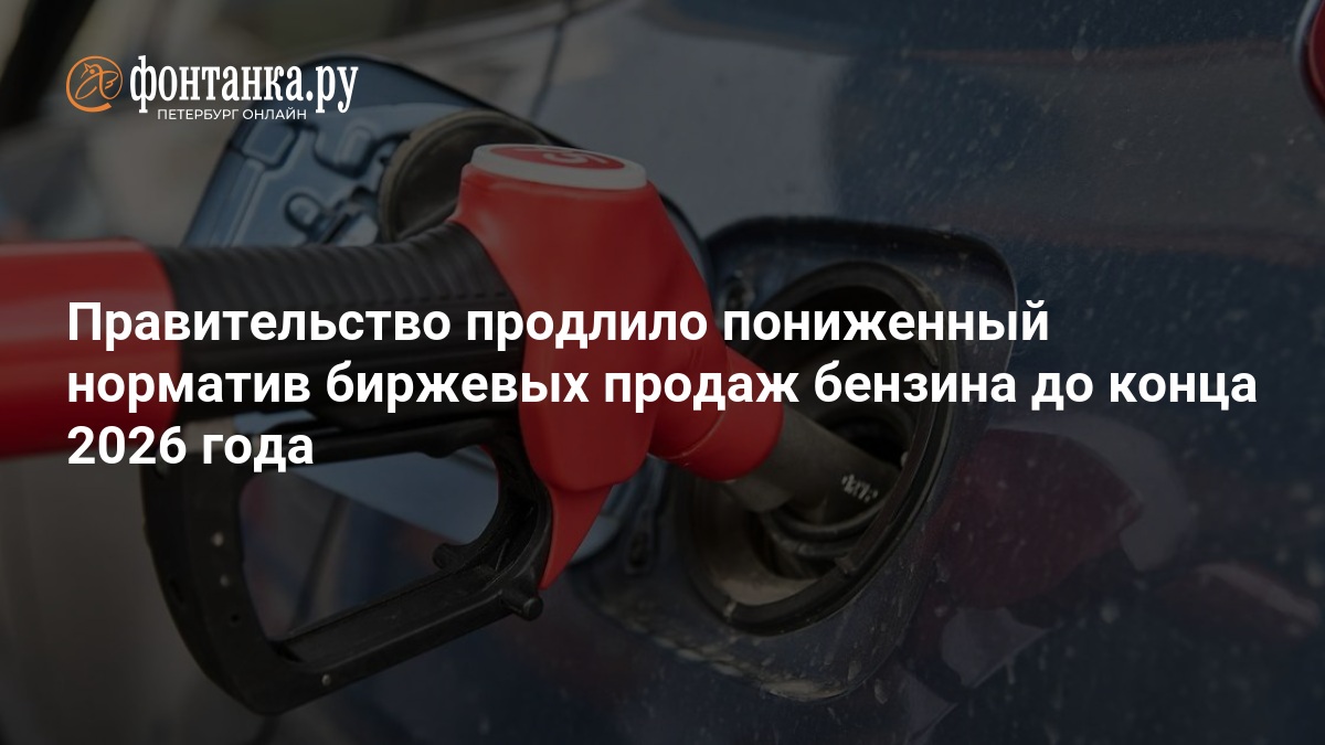 Правительство продлило пониженный норматив биржевых продаж бензина до конца 2026 года — fontanka.ru