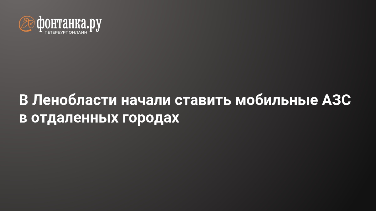 В Ленобласти начали ставить мобильные АЗС в отдаленных городах — ФОНТАНКА.ру
