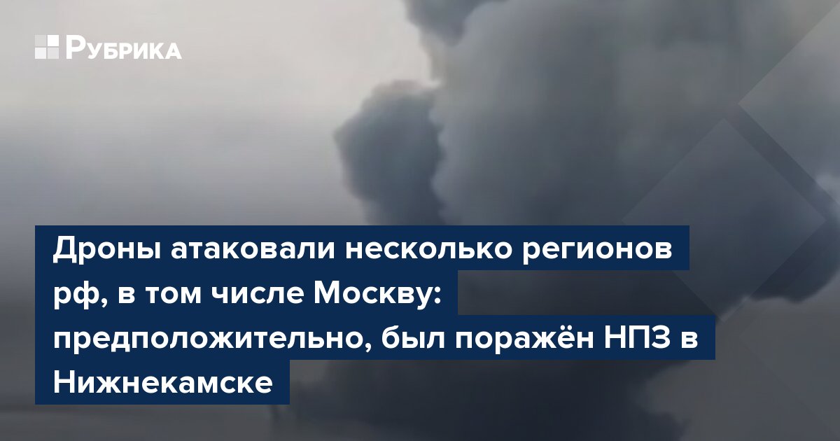 Дроны атаковали несколько регионов рф, в том числе Москву: предположительно, был поражён НПЗ в Нижнекамске — Rubryka