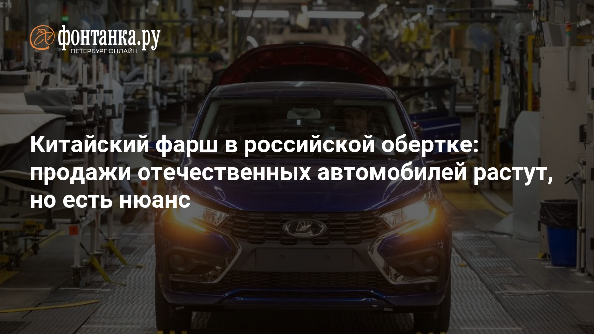 Китайский фарш в российской обёртке: продажи отечественных автомобилей растут, но есть нюанс — ФОНТАНКА.ру