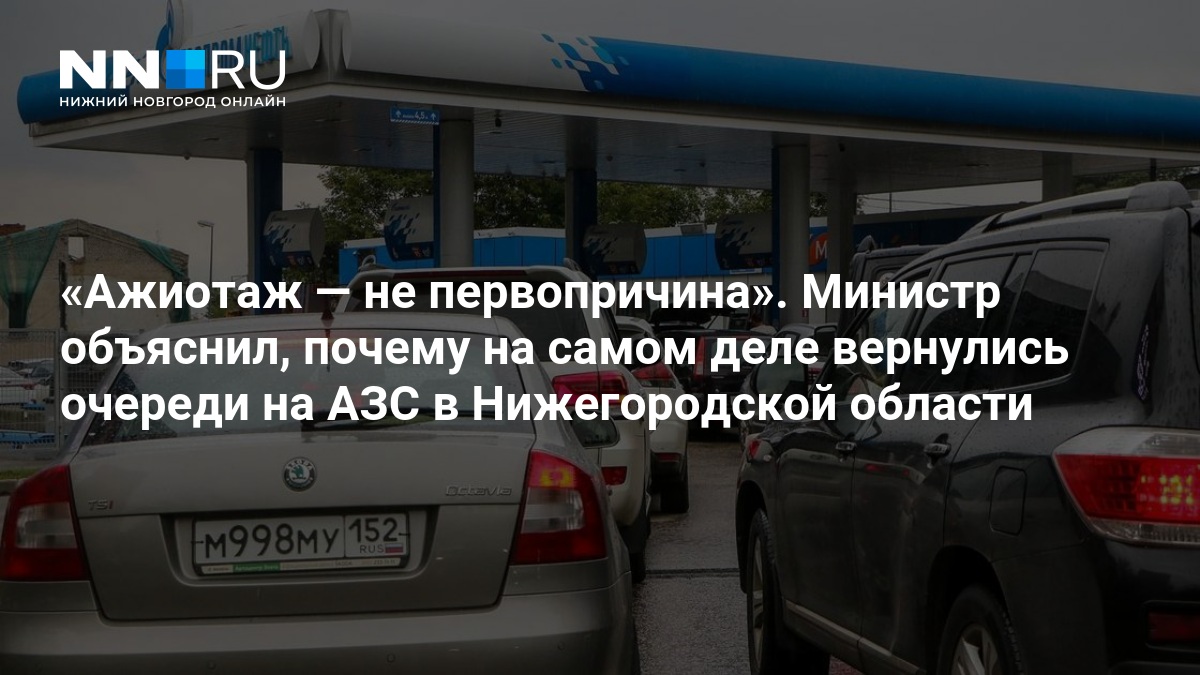Ажиотаж — не первопричина». Министр объяснил, почему на самом деле вернулись очереди на АЗС в Нижегородской области — Новости Нижнего Новгорода