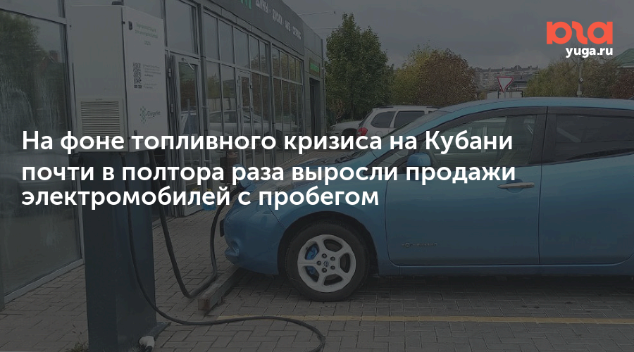 На фоне топливного кризиса на Кубани почти в полтора раза выросли продажи электромобилей с пробегом — Юга.ру