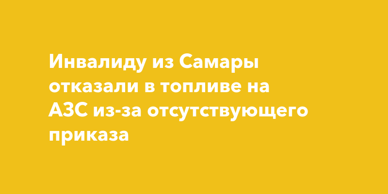 Инвалиду из Самары отказали в топливе на АЗС из-за отсутствующего приказа — togliatti24.ru