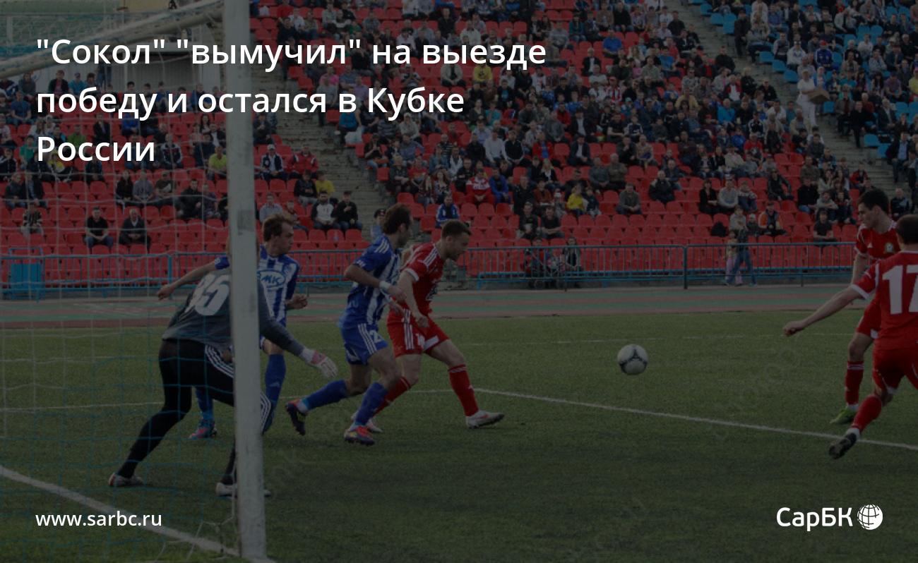 Сокол" "вымучил" на выезде победу и остался в Кубке России — СаратовБизнесКонсалтинг