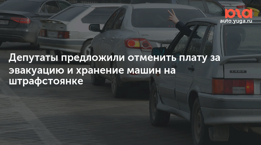 Депутаты предложили отменить плату за эвакуацию и хранение машин на штрафстоянке — Авто Юга.ру