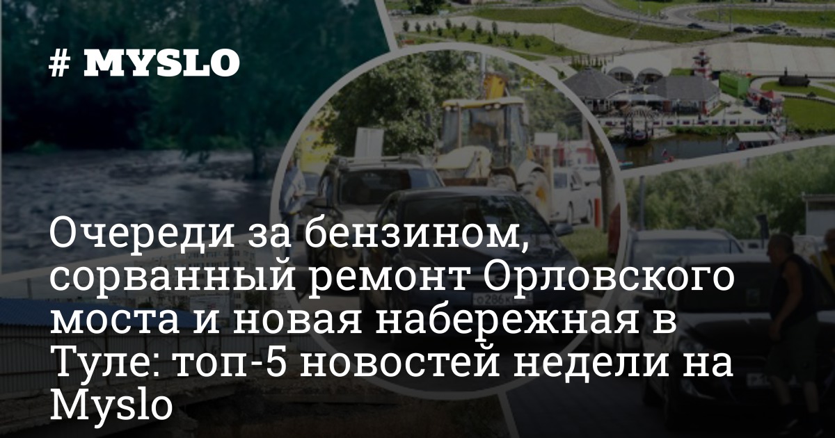 Очереди за бензином, сорванный ремонт Орловского моста и новая набережная в Туле: топ-5 новостей недели на Myslo — MySlo