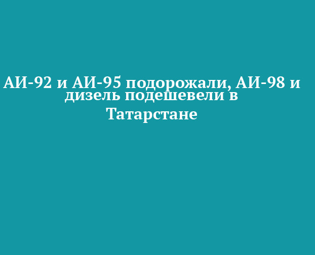 АИ-92 и АИ-95 подорожали, АИ-98 и дизель подешевели в Татарстане — Новости Пестрецов