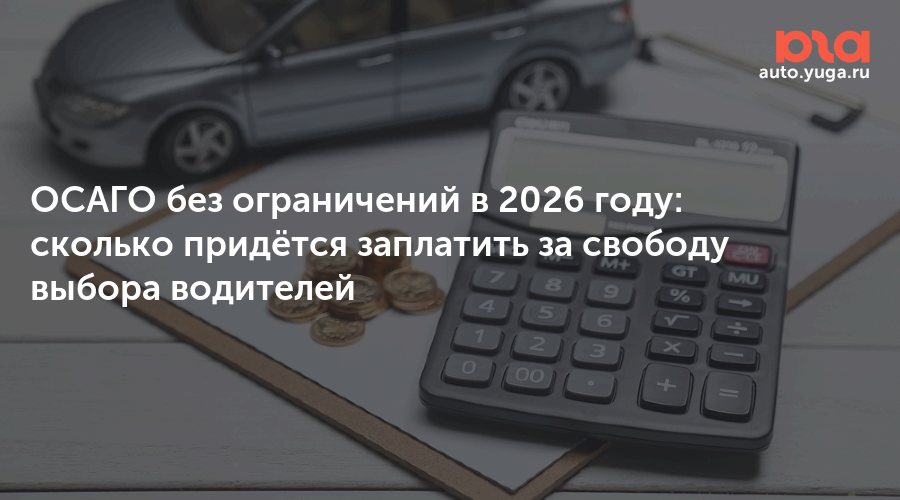 ОСАГО без ограничений в 2026 году: сколько придётся заплатить за свободу выбора водителей — Авто Юга.ру