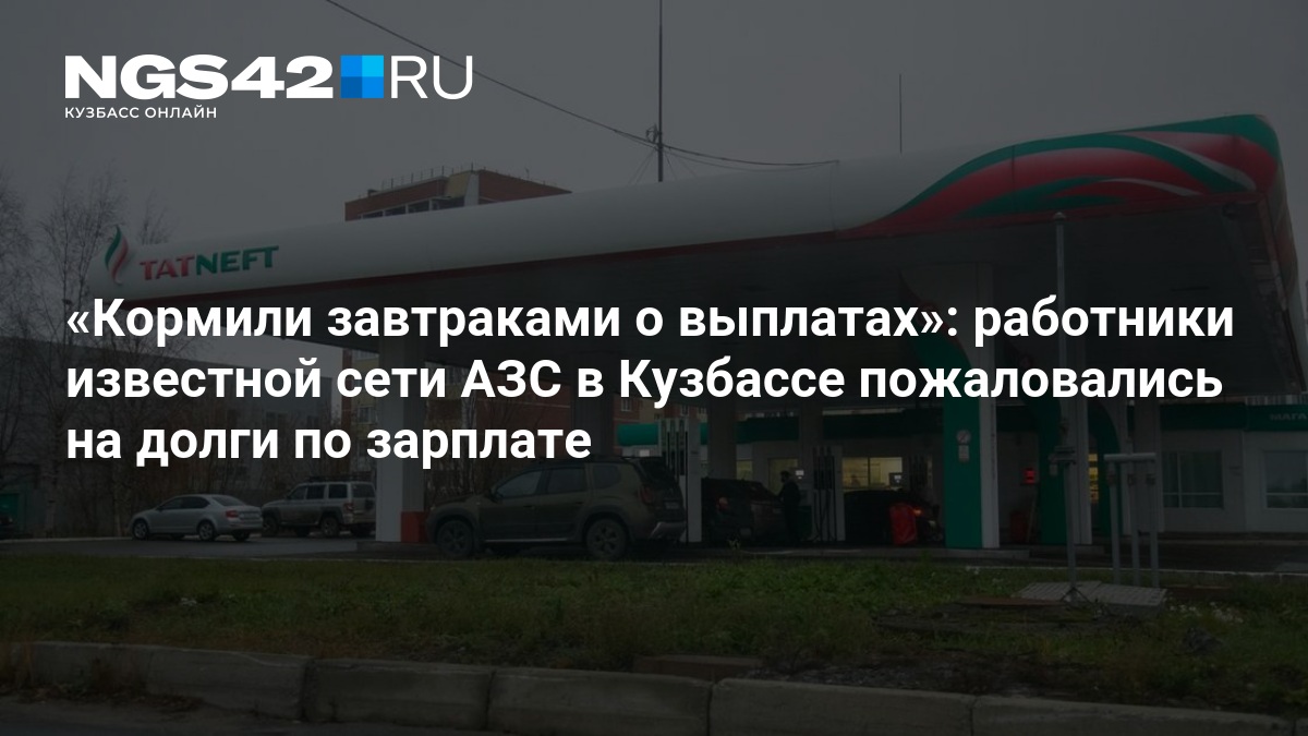 Кормили завтраками о выплатах»: работники известной сети АЗС в Кузбассе пожаловались на долги по зарплате — NGS42.RU