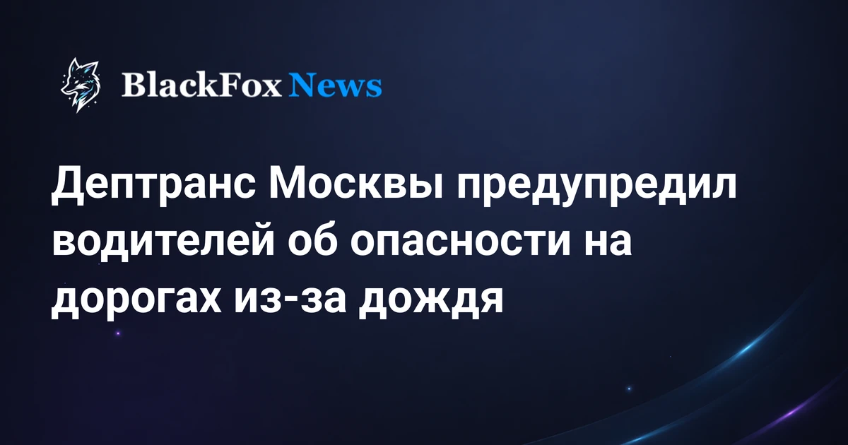 Дептранс Москвы предупредил водителей об опасности на дорогах из-за дождя — blackfoxnews.ru