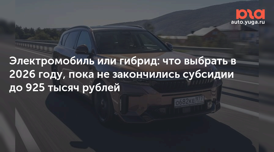 Электромобиль или гибрид: что выбрать в 2026 году, пока не закончились субсидии до 925 тысяч рублей — Авто Юга.ру