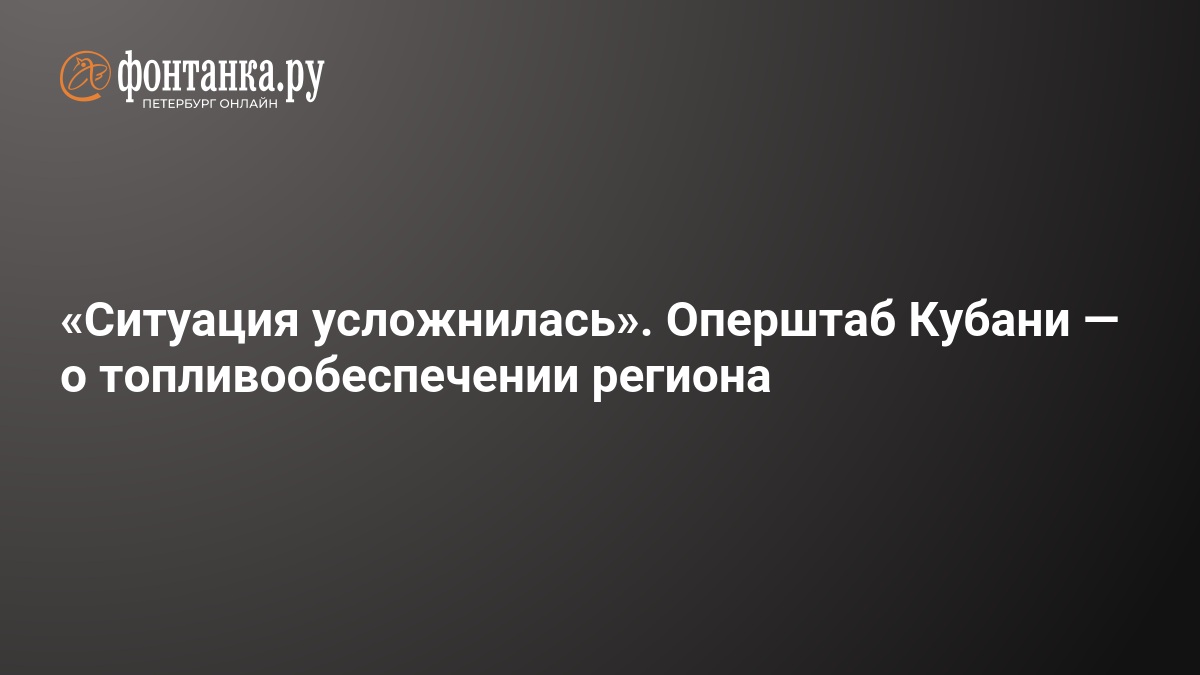 Ситуация усложнилась». Оперштаб Кубани — о топливообеспечении региона — ФОНТАНКА.ру