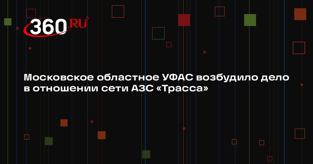Московское областное УФАС возбудило дело в отношении сети АЗС «Трасса — 360.ru