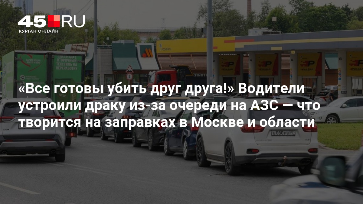 Все готовы убить друг друга!» Водители устроили драку из-за очереди на АЗС — что творится на заправках в Москве и области — 45.ру