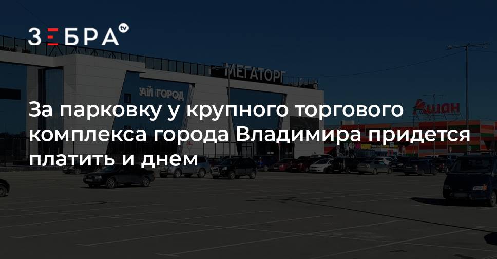 За парковку у крупного торгового комплекса города Владимира придется платить и днем — Зебра ТВ