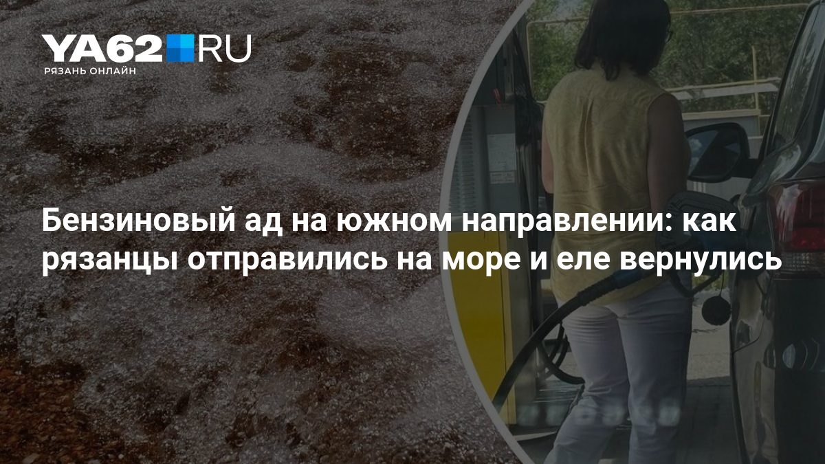 Бензиновый ад на южном направлении: как рязанцы отправились на море и еле вернулись — YA62.ru