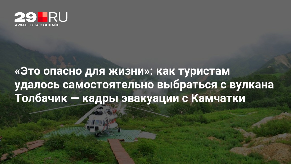 Это опасно для жизни»: как туристам удалось самостоятельно выбраться с вулкана Толбачик — кадры эвакуации с Камчатки — 29.ru