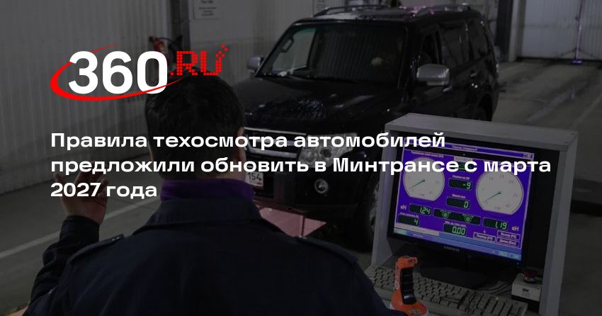 Правила техосмотра автомобилей предложили обновить в Минтрансе с марта 2027 года — 360.ru