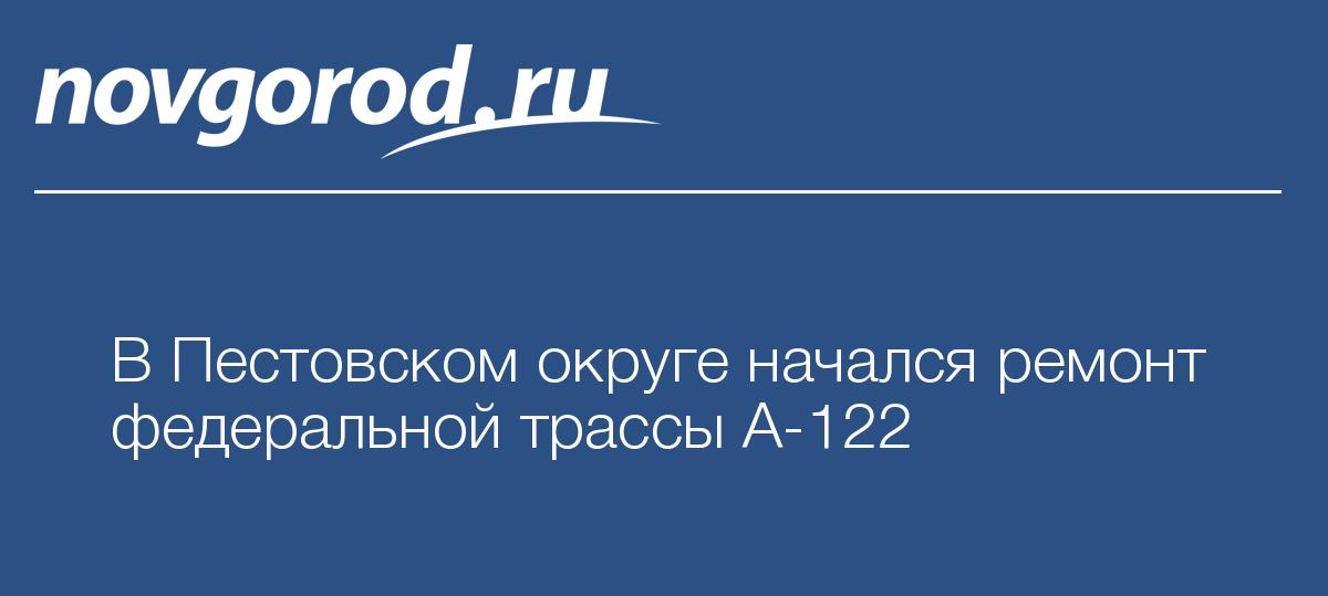 В Пестовском округе начался ремонт федеральной трассы А-122 — Новгород.ру