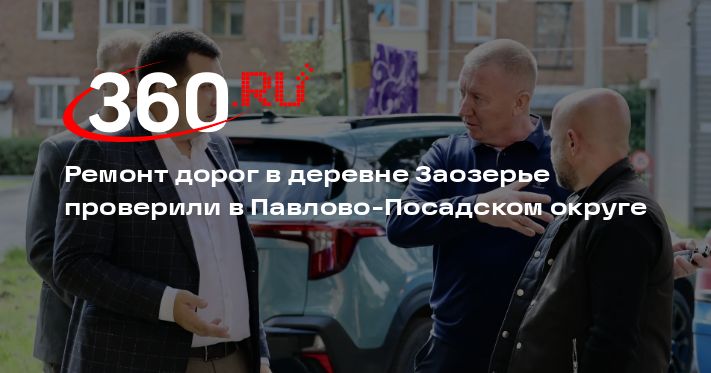 Ремонт дорог в деревне Заозерье проверили в Павлово-Посадском округе — 360.ru