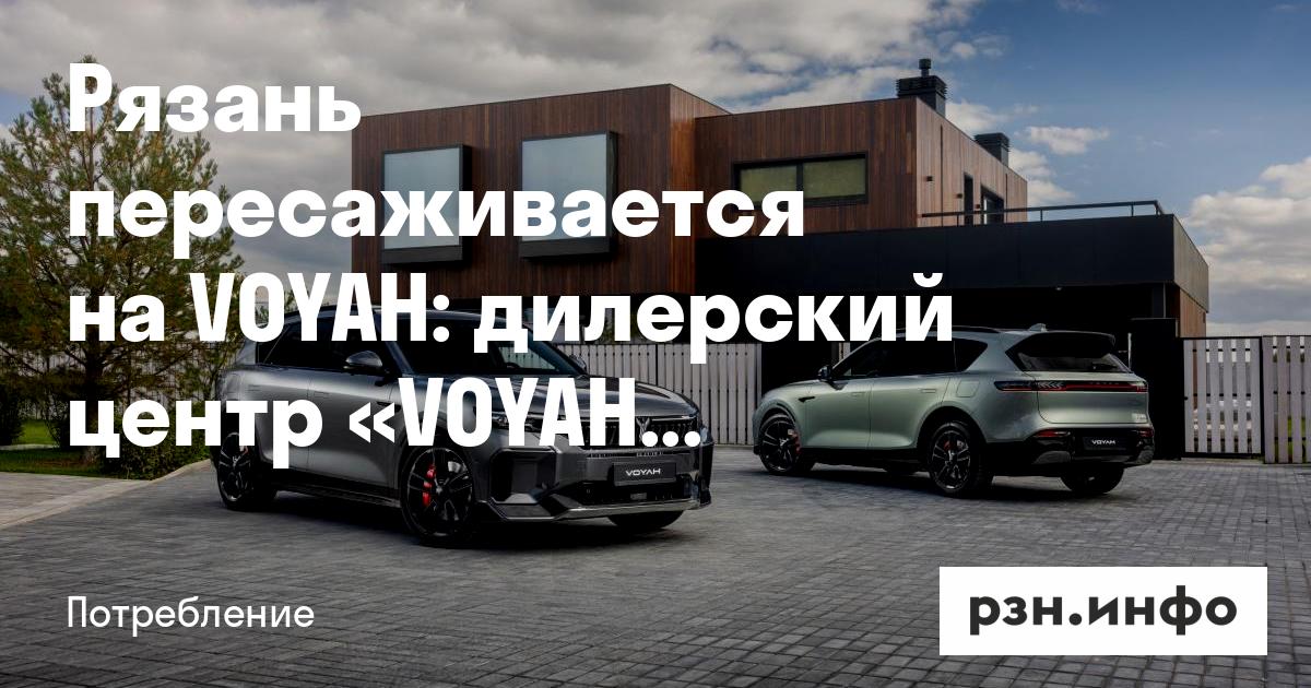 Рязань пересаживается на VOYAH: дилерский центр «VOYAH Автоимпорт Рязань» комментирует рекордный рост продаж бренда в России — Публикации за 25.08.2026 — RZN.info