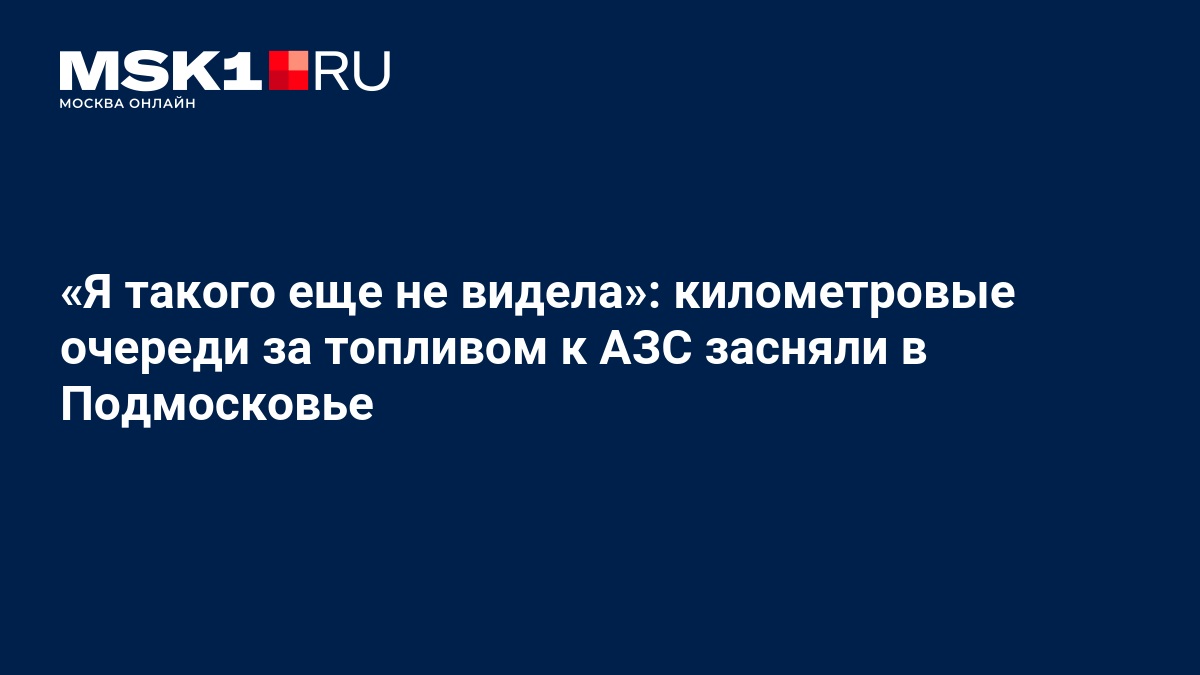 Я такого еще не видела»: километровые очереди за топливом к АЗС засняли в Подмосковье — msk1.ru