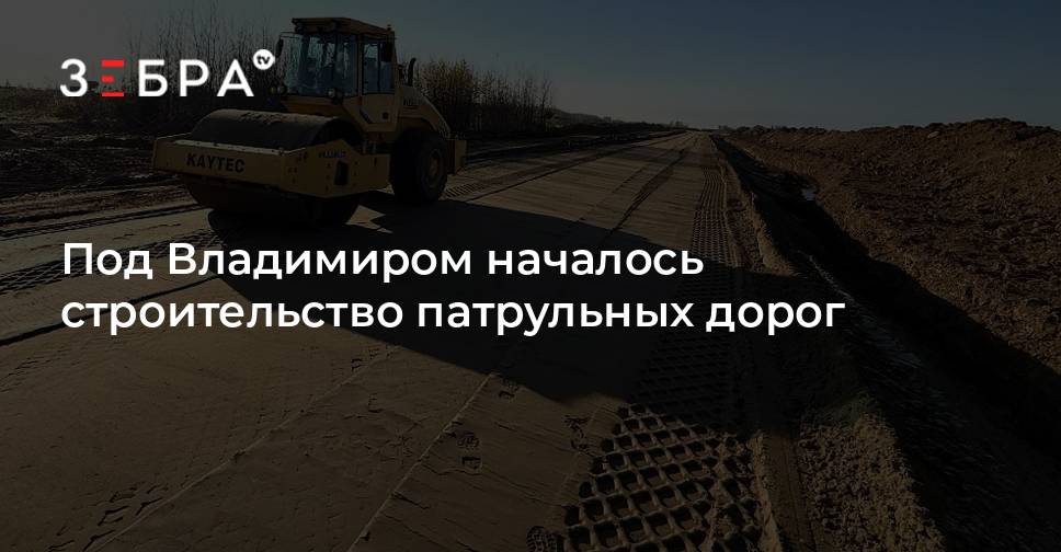 Под Владимиром началось строительство патрульных дорог — Зебра ТВ