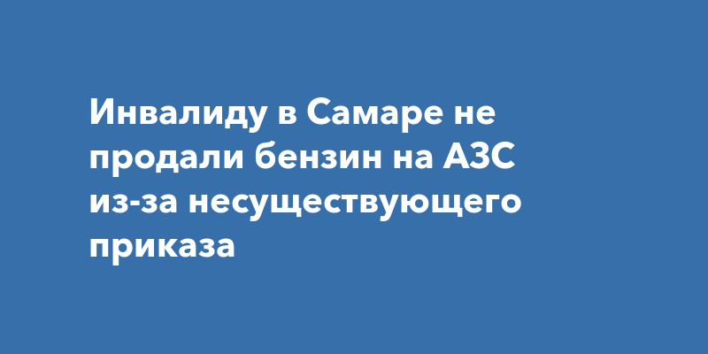 Инвалиду в Самаре не продали бензин на АЗС из-за несуществующего приказа — Прогород Самара
