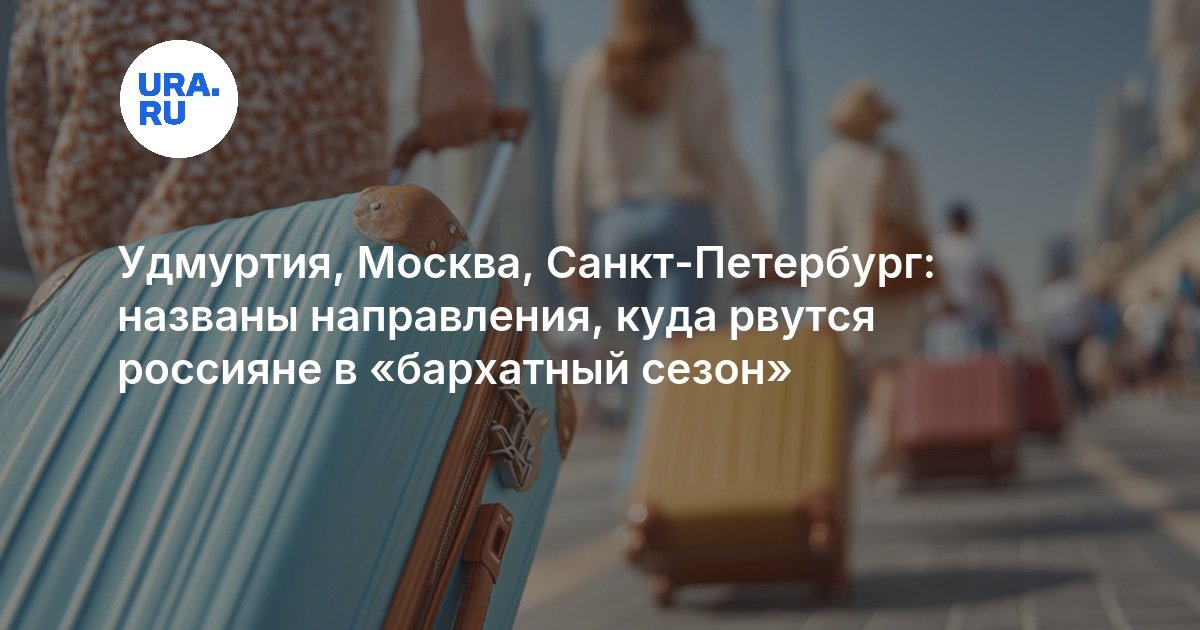 Удмуртия, Москва, Санкт-Петербург: названы направления, куда рвутся россияне в «бархатный сезон — URA.RU