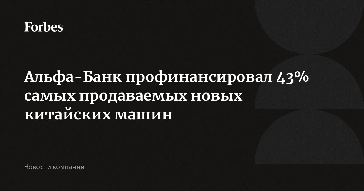 Альфа-Банк профинансировал 43% самых продаваемых новых китайских машин — Forbes.ru