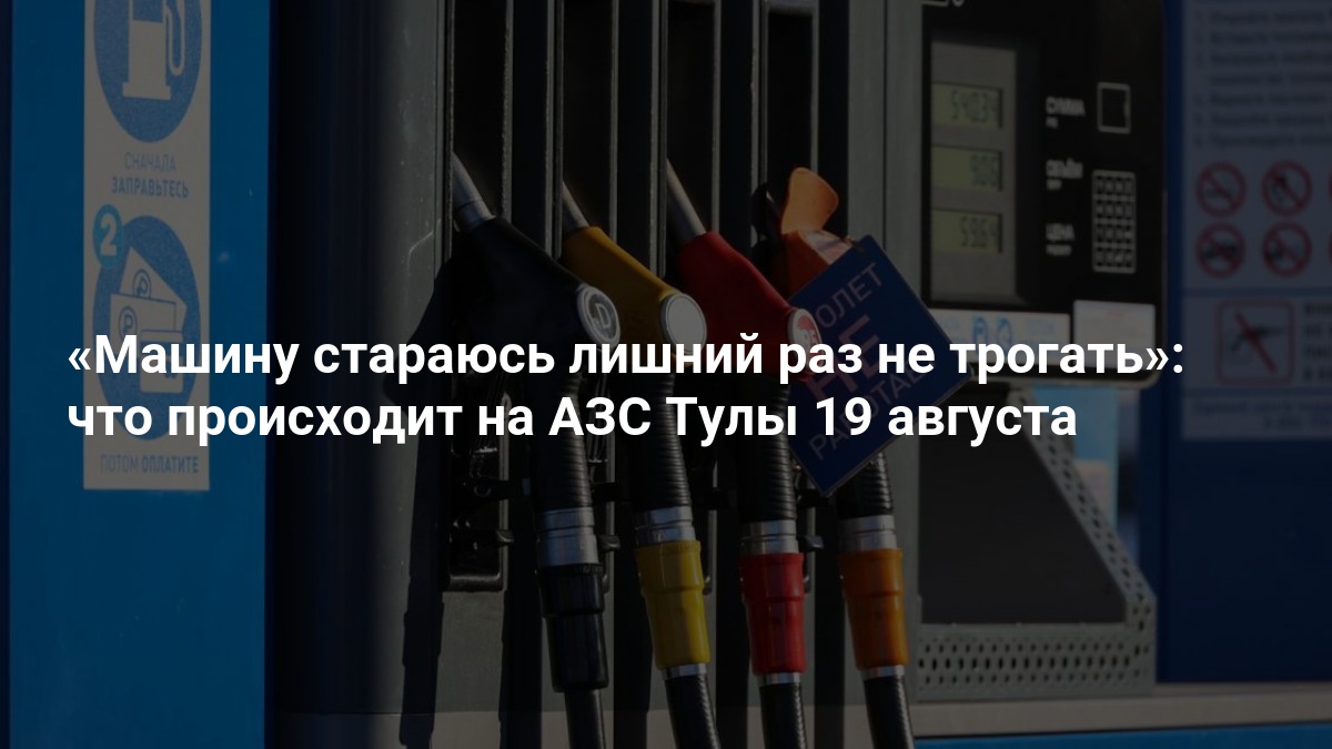 Машину стараюсь лишний раз не трогать»: что происходит на АЗС Тулы 19 августа — 71.ру