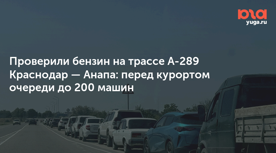 Проверили бензин на трассе А-289 Краснодар — Анапа: перед курортом очереди до 200 машин — Юга.ру