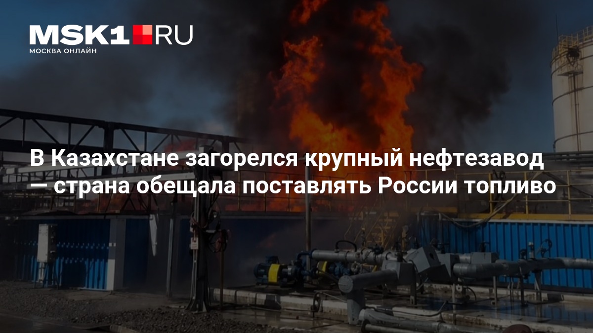 В Казахстане загорелся крупный нефтезавод — страна обещала поставлять России топливо — MSK1.RU