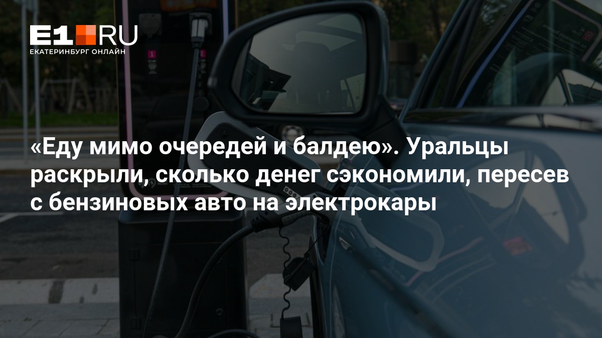 Еду мимо очередей и балдею». Уральцы раскрыли, сколько денег сэкономили, пересев с бензиновых авто на электрокары — Е1.ру