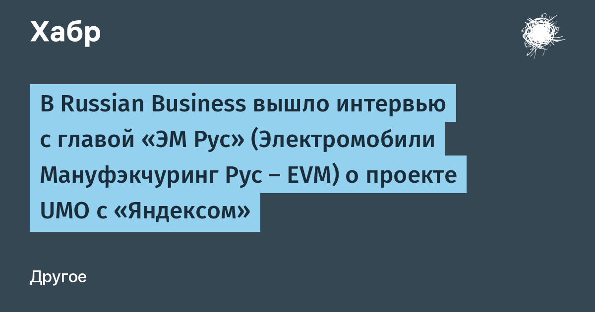 В Russian Business вышло интервью с главой «ЭМ Рус» (Электромобили Мануфэкчуринг Рус — EVM) о проекте UMO с «Яндексом — Хабр