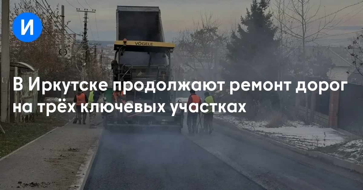 В Иркутске продолжают ремонт дорог на трёх ключевых участках — Иркутск Сегодня