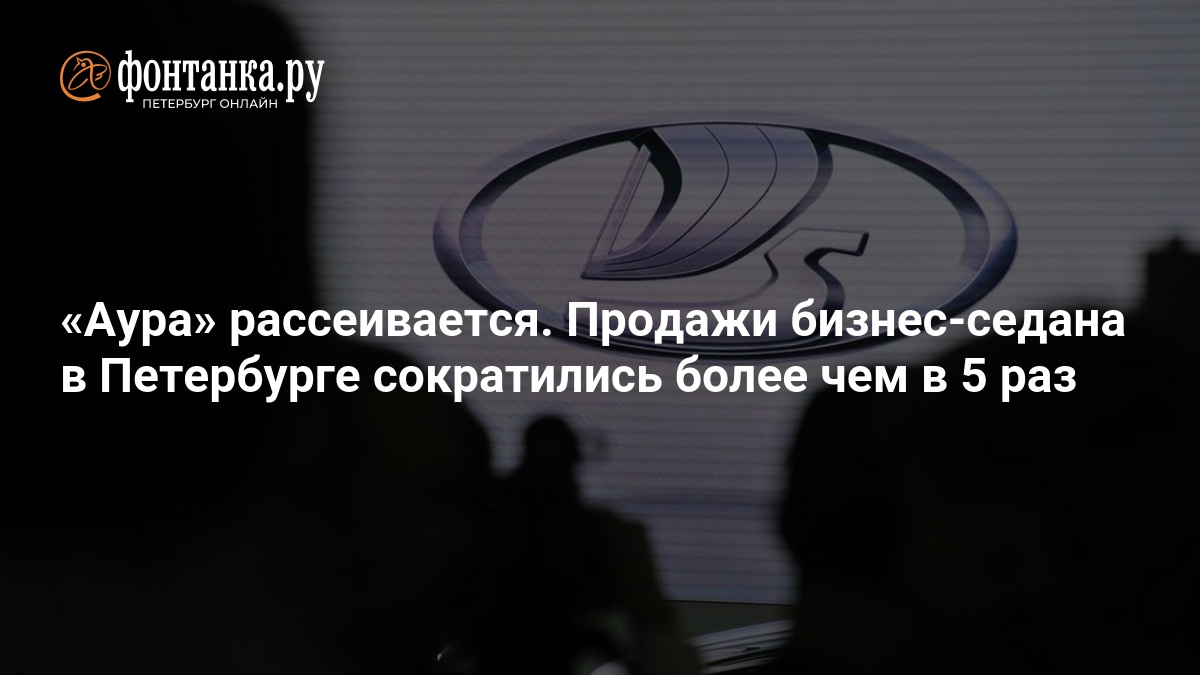 Аура» рассеивается. Продажи бизнес-седана в Петербурге сократились более чем в 5 раз — ФОНТАНКА.ру