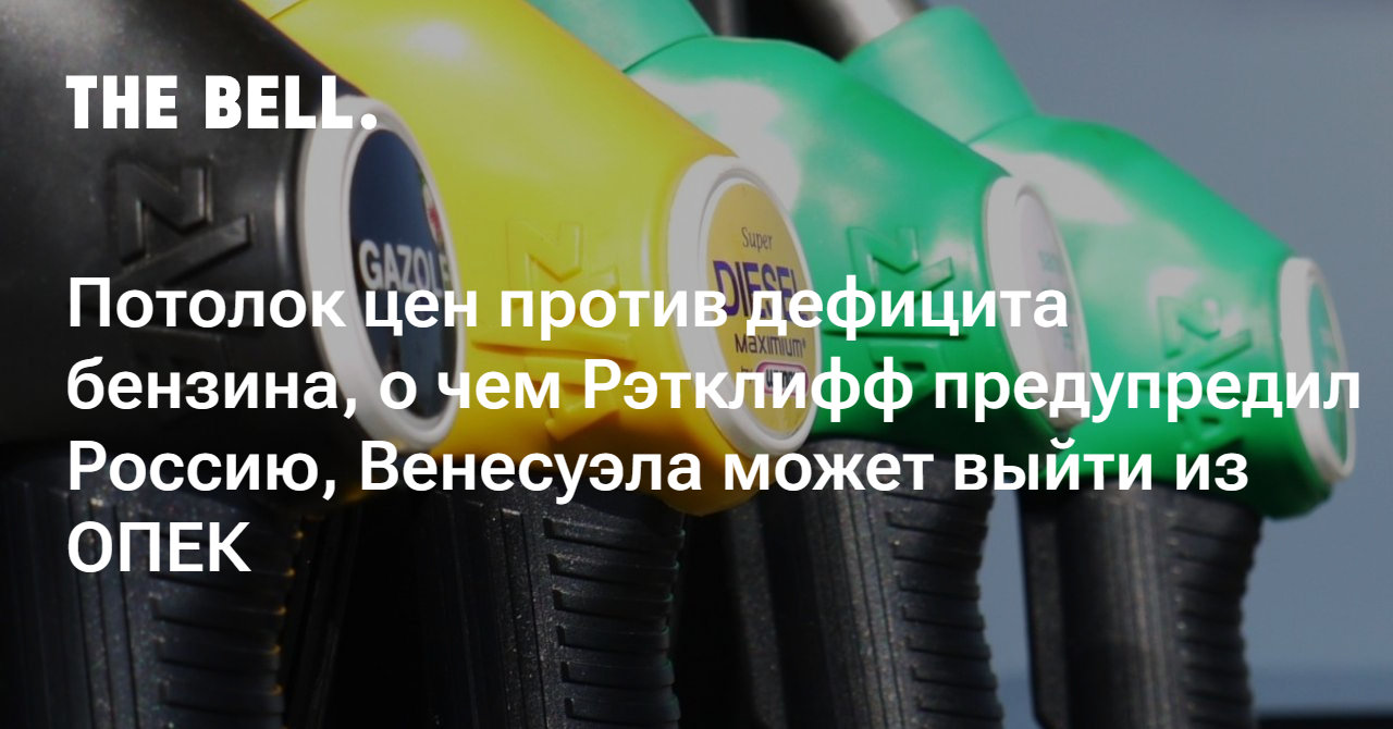 Потолок цен против дефицита бензина, о чем Рэтклифф предупредил Россию, Венесуэла может выйти из ОПЕК — The Bell