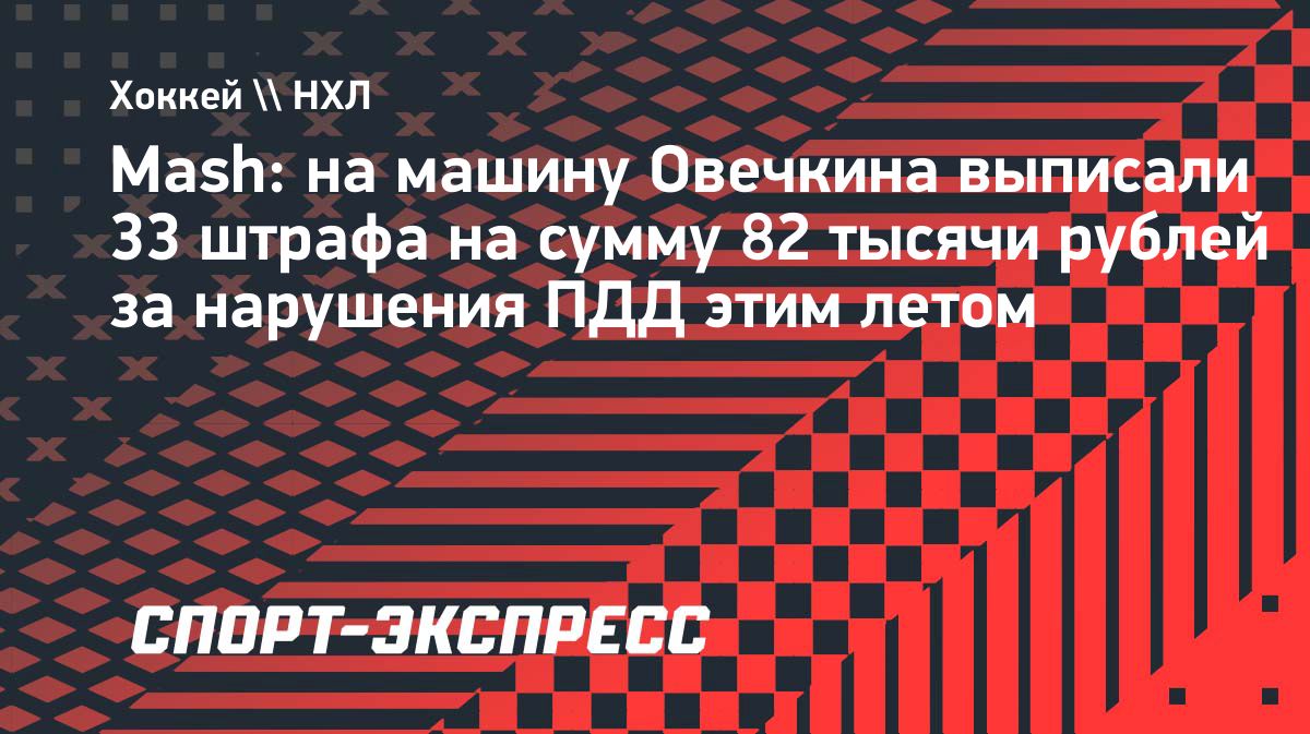 Mash: Овечкин заработал 33 штрафа на сумму 82 тысячи рублей за нарушения ПДД этим летом — sport-express.net