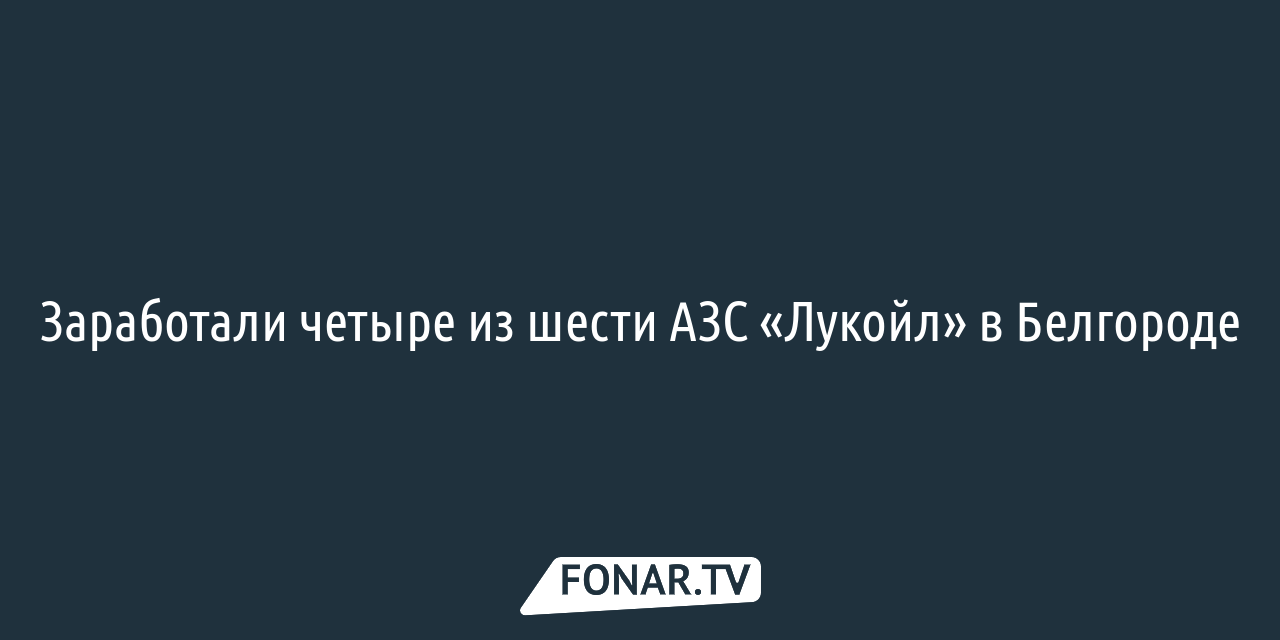 Заработали четыре из шести АЗС «Лукойл» в Белгороде — Fonar.tv