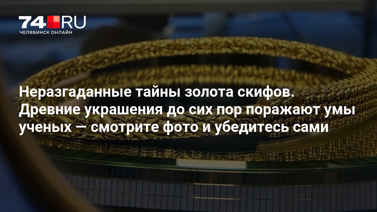 Неразгаданные тайны золота скифов. Древние украшения до сих пор поражают умы ученых — смотрите фото и убедитесь сами — 74.ру