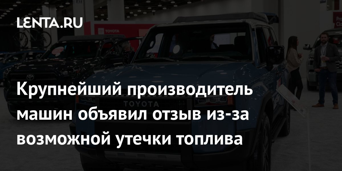 Крупнейший производитель машин объявил отзыв из-за возможной утечки топлива — Lenta News